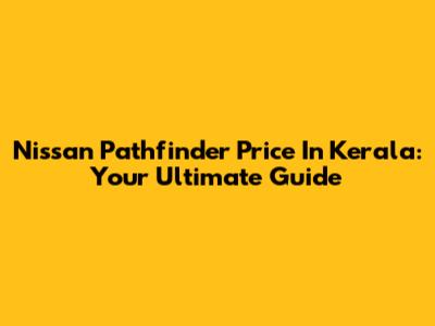 Nissan Pathfinder Price In Kerala: Your Ultimate Guide
