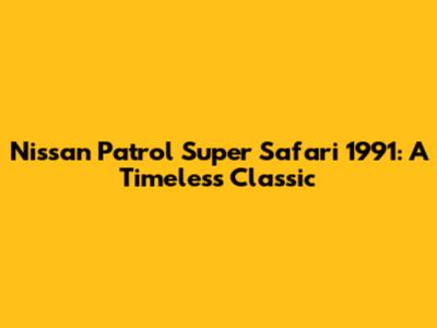 Nissan Patrol Super Safari 1991: A Timeless Classic
