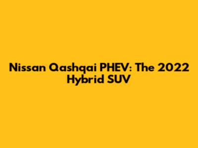 Nissan Qashqai PHEV: The 2022 Hybrid SUV