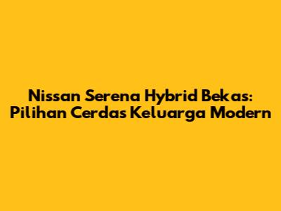 Nissan Serena Hybrid Bekas: Pilihan Cerdas Keluarga Modern