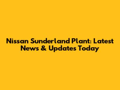 Nissan Sunderland Plant: Latest News & Updates Today