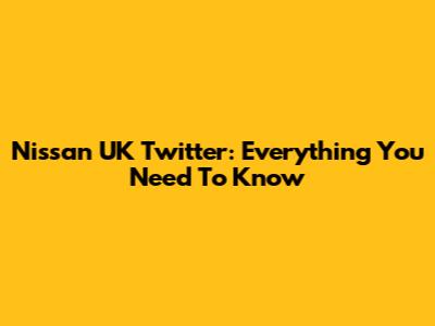 Nissan UK Twitter: Everything You Need To Know