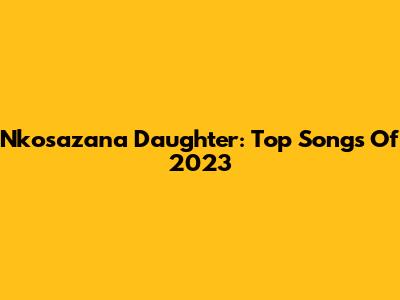 Nkosazana Daughter: Top Songs Of 2023