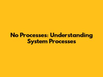 No Processes: Understanding System Processes