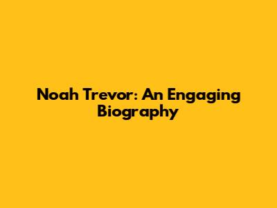 Noah Trevor: An Engaging Biography