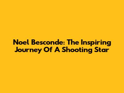 Noel Besconde: The Inspiring Journey Of A Shooting Star