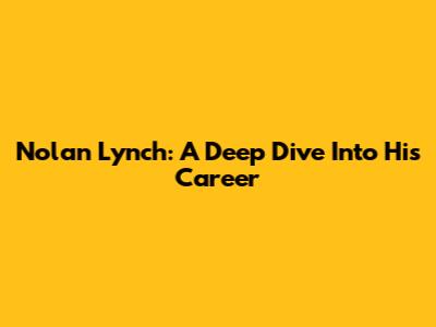 Nolan Lynch: A Deep Dive Into His Career