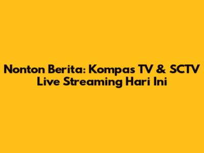 Nonton Berita: Kompas TV & SCTV Live Streaming Hari Ini