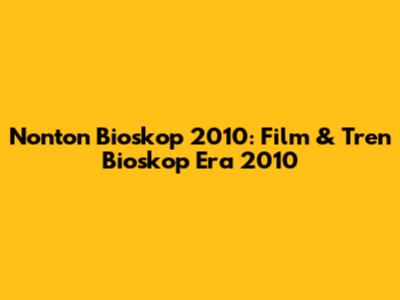Nonton Bioskop 2010: Film & Tren Bioskop Era 2010