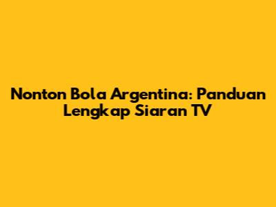 Nonton Bola Argentina: Panduan Lengkap Siaran TV