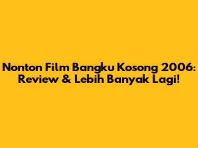 Nonton Film 'Bangku Kosong' 2006: Review & Lebih Banyak Lagi!