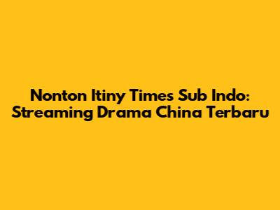 Nonton Itiny Times Sub Indo: Streaming Drama China Terbaru
