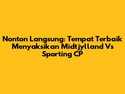 Nonton Langsung: Tempat Terbaik Menyaksikan Midtjylland Vs Sporting CP