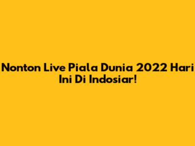 Nonton Live Piala Dunia 2022 Hari Ini Di Indosiar!