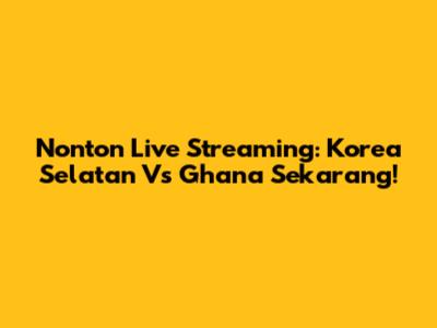 Nonton Live Streaming: Korea Selatan Vs Ghana Sekarang!