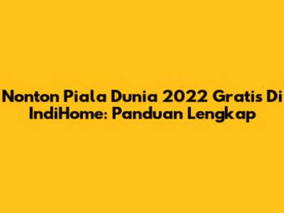 Nonton Piala Dunia 2022 Gratis Di IndiHome: Panduan Lengkap