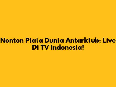Nonton Piala Dunia Antarklub: Live Di TV Indonesia!