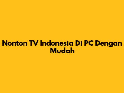 Nonton TV Indonesia Di PC Dengan Mudah