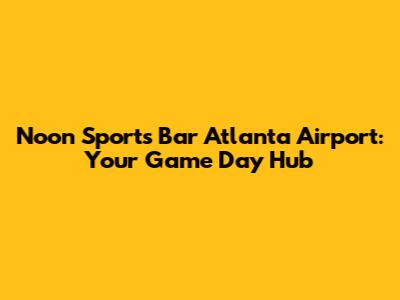 Noon Sports Bar Atlanta Airport: Your Game Day Hub