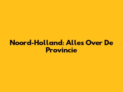 Noord-Holland: Alles Over De Provincie