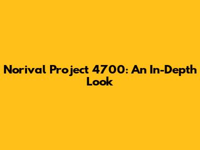 Norival Project 4700: An In-Depth Look