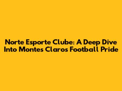 Norte Esporte Clube: A Deep Dive Into Montes Claros' Football Pride