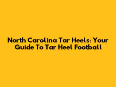 North Carolina Tar Heels: Your Guide To Tar Heel Football