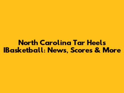 North Carolina Tar Heels IBasketball: News, Scores & More