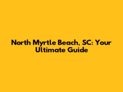 North Myrtle Beach, SC: Your Ultimate Guide