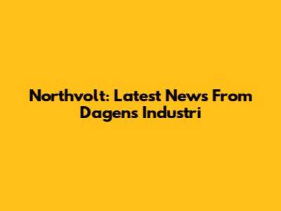 Northvolt: Latest News From Dagens Industri