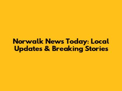 Norwalk News Today: Local Updates & Breaking Stories