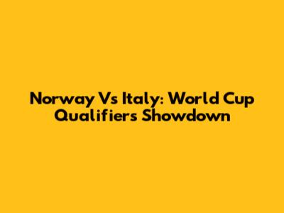 Norway Vs Italy: World Cup Qualifiers Showdown