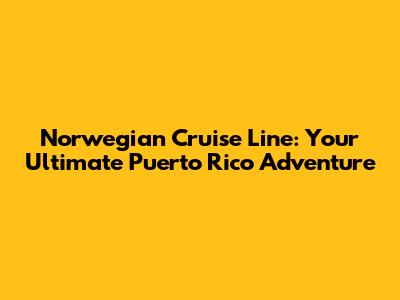 Norwegian Cruise Line: Your Ultimate Puerto Rico Adventure
