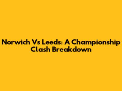Norwich Vs Leeds: A Championship Clash Breakdown