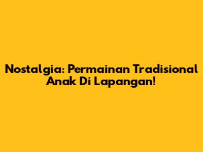 Nostalgia: Permainan Tradisional Anak Di Lapangan!