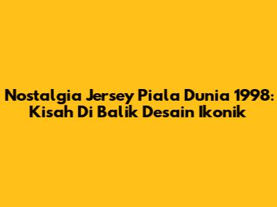 Nostalgia Jersey Piala Dunia 1998: Kisah Di Balik Desain Ikonik