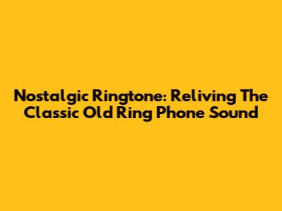 Nostalgic Ringtone: Reliving The Classic Old Ring Phone Sound
