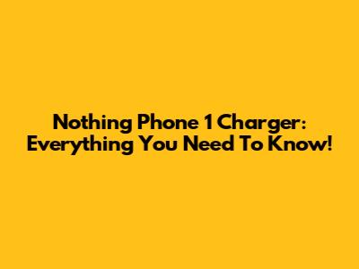 Nothing Phone 1 Charger: Everything You Need To Know!
