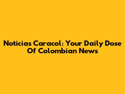 Noticias Caracol: Your Daily Dose Of Colombian News