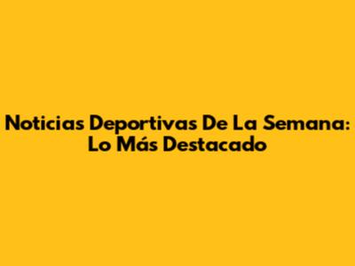 Noticias Deportivas De La Semana: Lo Más Destacado