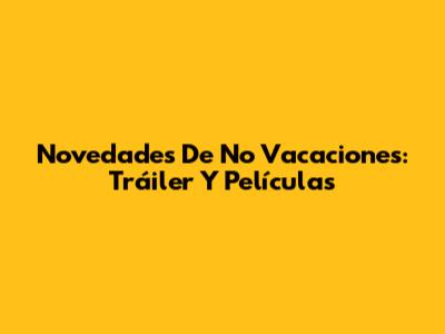 Novedades De No Vacaciones: Tráiler Y Películas