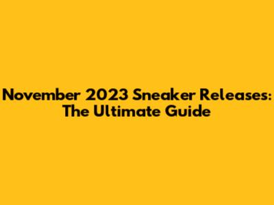 November 2023 Sneaker Releases: The Ultimate Guide