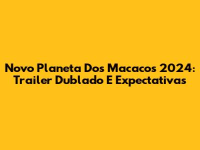 Novo Planeta Dos Macacos 2024: Trailer Dublado E Expectativas