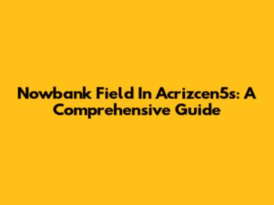 Nowbank Field In Acrizcen5s: A Comprehensive Guide