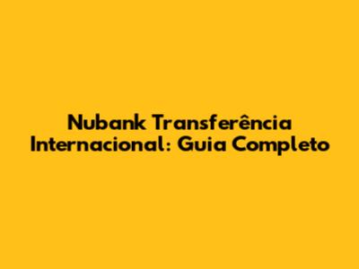 Nubank Transferência Internacional: Guia Completo