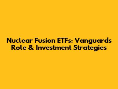 Nuclear Fusion ETFs: Vanguard's Role & Investment Strategies