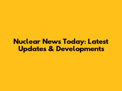 Nuclear News Today: Latest Updates & Developments