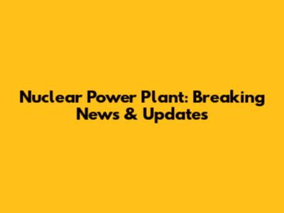 Nuclear Power Plant: Breaking News & Updates