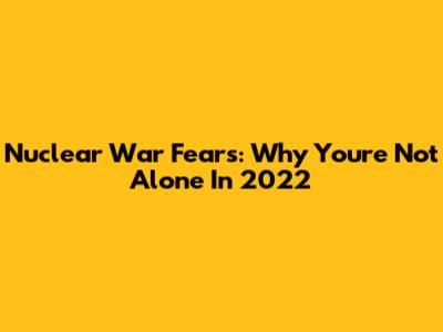 Nuclear War Fears: Why You're Not Alone In 2022