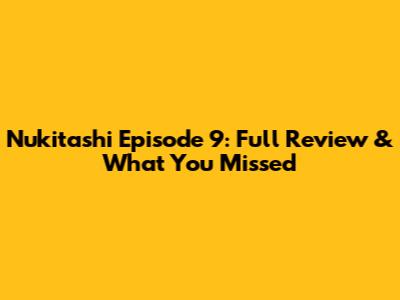 Nukitashi Episode 9: Full Review & What You Missed